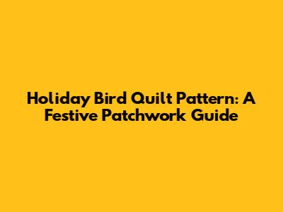 Holiday Bird Quilt Pattern: A Festive Patchwork Guide