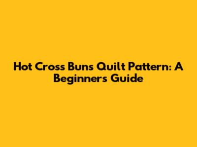Hot Cross Buns Quilt Pattern: A Beginner's Guide