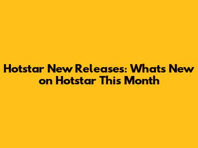 Hotstar New Releases: What's New on Hotstar This Month