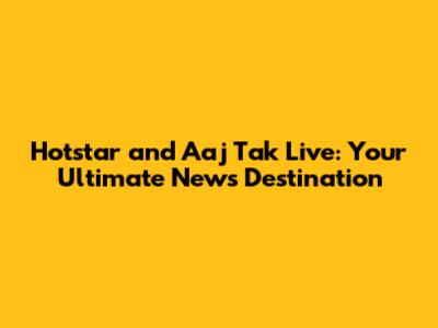 Hotstar and Aaj Tak Live: Your Ultimate News Destination