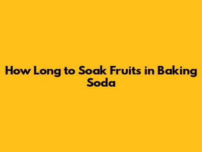 How Long to Soak Fruits in Baking Soda