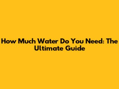 How Much Water Do You Need: The Ultimate Guide