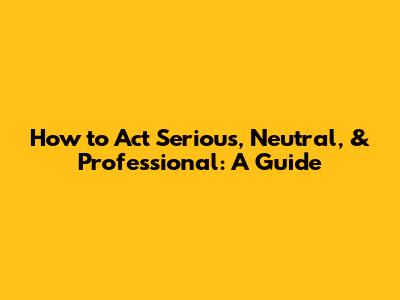 How to Act Serious, Neutral, & Professional: A Guide