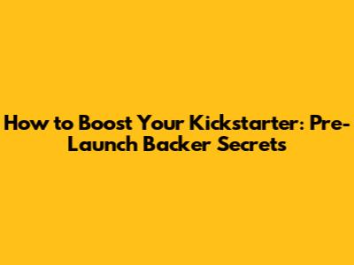 How to Boost Your Kickstarter: Pre-Launch Backer Secrets
