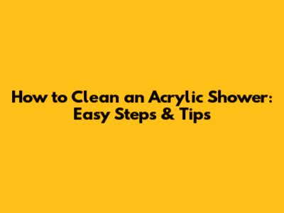 How to Clean an Acrylic Shower: Easy Steps & Tips