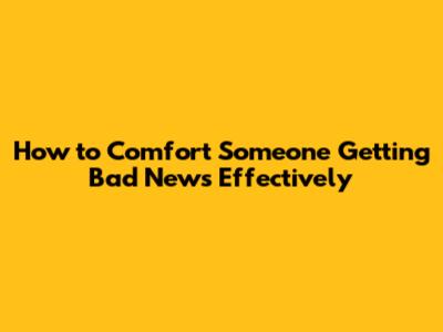 How to Comfort Someone Getting Bad News Effectively