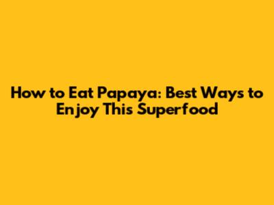 How to Eat Papaya: Best Ways to Enjoy This Superfood