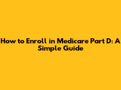 How to Enroll in Medicare Part D: A Simple Guide