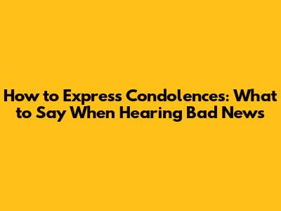 How to Express Condolences: What to Say When Hearing Bad News