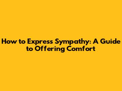 How to Express Sympathy: A Guide to Offering Comfort