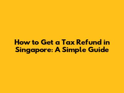 How to Get a Tax Refund in Singapore: A Simple Guide