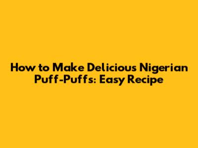 How to Make Delicious Nigerian Puff-Puffs: Easy Recipe