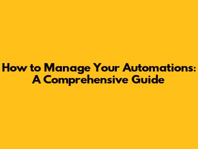 How to Manage Your Automations: A Comprehensive Guide