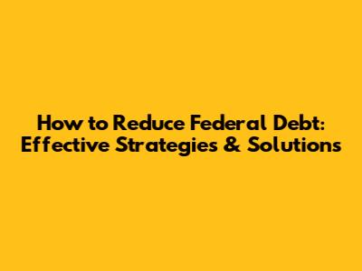 How to Reduce Federal Debt: Effective Strategies & Solutions