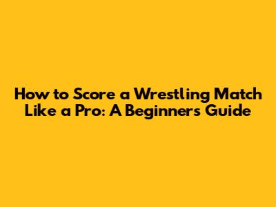 How to Score a Wrestling Match Like a Pro: A Beginner's Guide