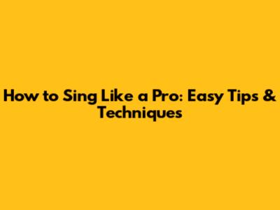 How to Sing Like a Pro: Easy Tips & Techniques