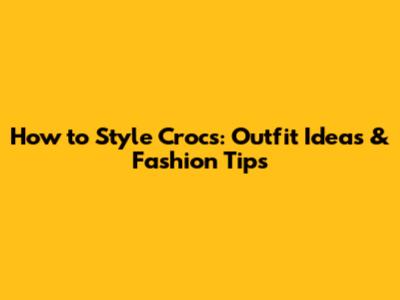 How to Style Crocs: Outfit Ideas & Fashion Tips