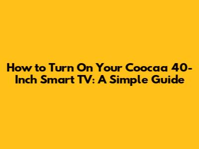 How to Turn On Your Coocaa 40-Inch Smart TV: A Simple Guide