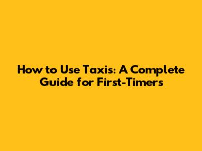 How to Use Taxis: A Complete Guide for First-Timers