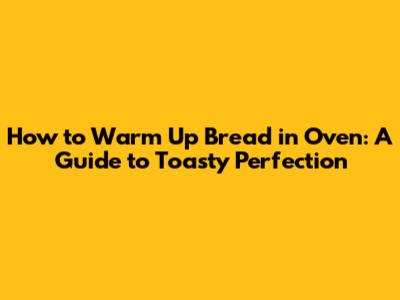 How to Warm Up Bread in Oven: A Guide to Toasty Perfection