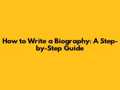 How to Write a Biography: A Step-by-Step Guide