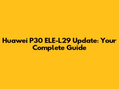Huawei P30 ELE-L29 Update: Your Complete Guide