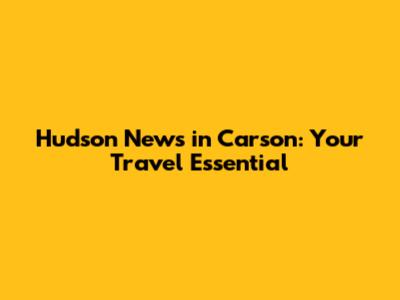 Hudson News in Carson: Your Travel Essential