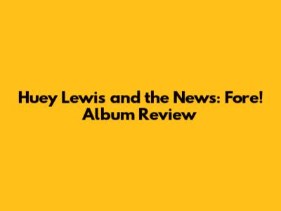 Huey Lewis and the News: Fore! Album Review