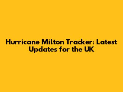 Hurricane Milton Tracker: Latest Updates for the UK