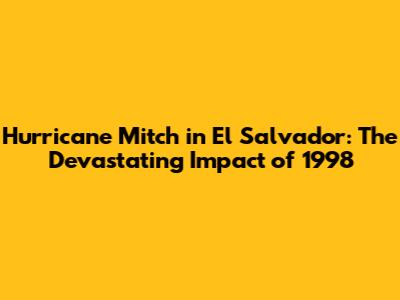Hurricane Mitch in El Salvador: The Devastating Impact of 1998