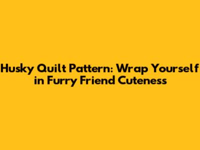 Husky Quilt Pattern: Wrap Yourself in Furry Friend Cuteness