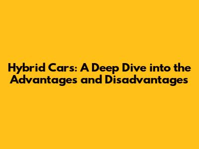 Hybrid Cars: A Deep Dive into the Advantages and Disadvantages