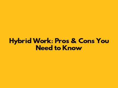 Hybrid Work: Pros & Cons You Need to Know
