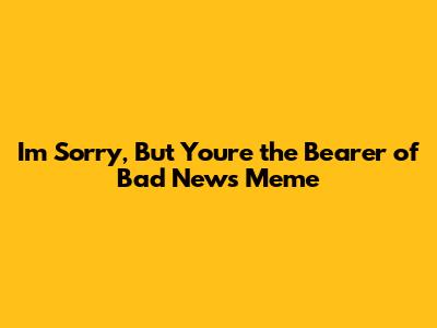 I'm Sorry, But You're the Bearer of Bad News Meme