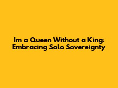 I'm a Queen Without a King: Embracing Solo Sovereignty
