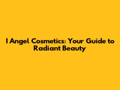 I Angel Cosmetics: Your Guide to Radiant Beauty