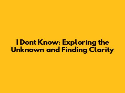 I Don't Know: Exploring the Unknown and Finding Clarity