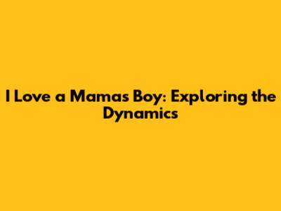 I Love a Mama's Boy: Exploring the Dynamics