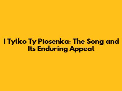 I Tylko Ty Piosenka: The Song and Its Enduring Appeal