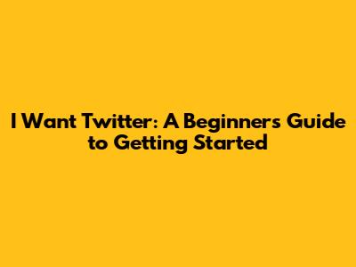I Want Twitter: A Beginner's Guide to Getting Started