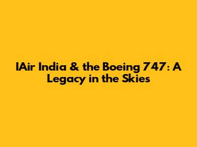 IAir India & the Boeing 747: A Legacy in the Skies