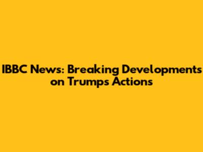 IBBC News: Breaking Developments on Trump's Actions