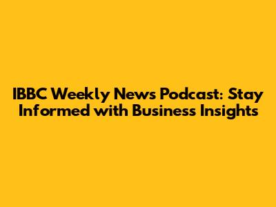 IBBC Weekly News Podcast: Stay Informed with Business Insights