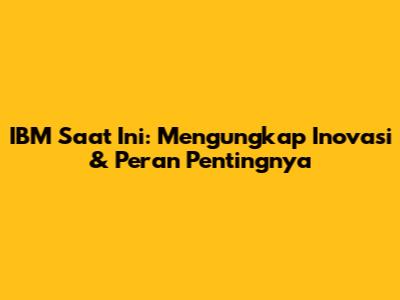 IBM Saat Ini: Mengungkap Inovasi & Peran Pentingnya