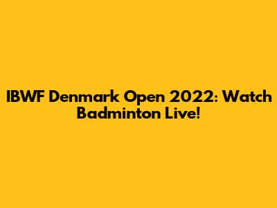 IBWF Denmark Open 2022: Watch Badminton Live!