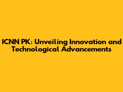 ICNN PK: Unveiling Innovation and Technological Advancements