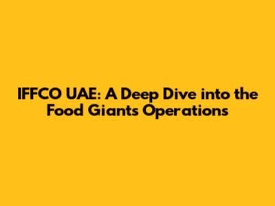 IFFCO UAE: A Deep Dive into the Food Giant's Operations