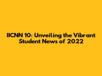 IICNN 10: Unveiling the Vibrant Student News of 2022