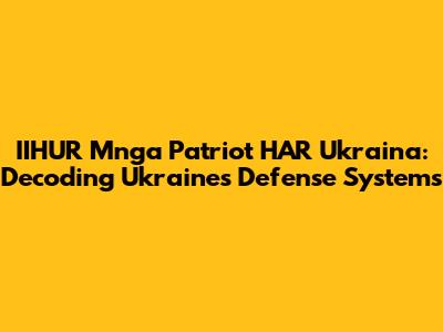 IIHUR Mnga Patriot HAR Ukraina: Decoding Ukraine's Defense Systems