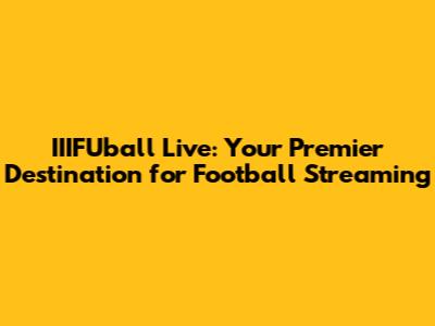 IIIFUball Live: Your Premier Destination for Football Streaming